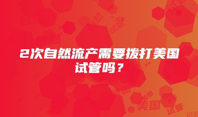 2次自然流产需要拨打美国试管吗？