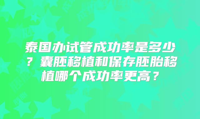 泰国办试管成功率是多少？囊胚移植和保存胚胎移植哪个成功率更高？