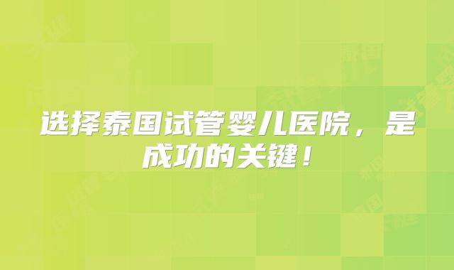 选择泰国试管婴儿医院，是成功的关键！