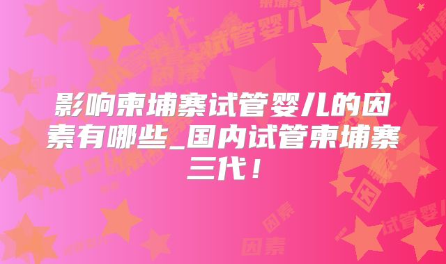 影响柬埔寨试管婴儿的因素有哪些_国内试管柬埔寨三代！