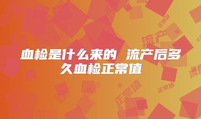 血检是什么来的 流产后多久血检正常值