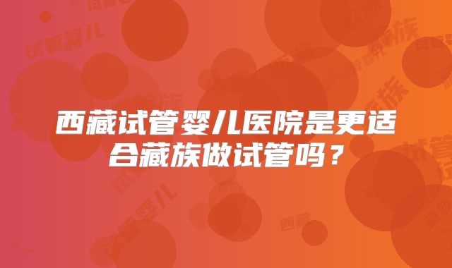 西藏试管婴儿医院是更适合藏族做试管吗？