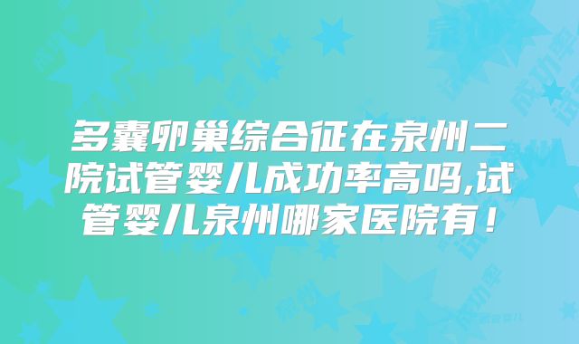 多囊卵巢综合征在泉州二院试管婴儿成功率高吗,试管婴儿泉州哪家医院有！