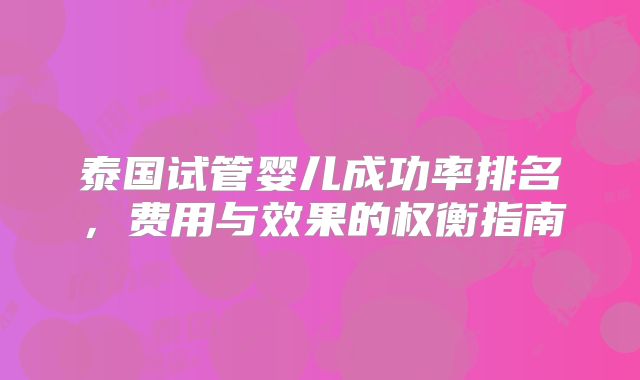 泰国试管婴儿成功率排名，费用与效果的权衡指南