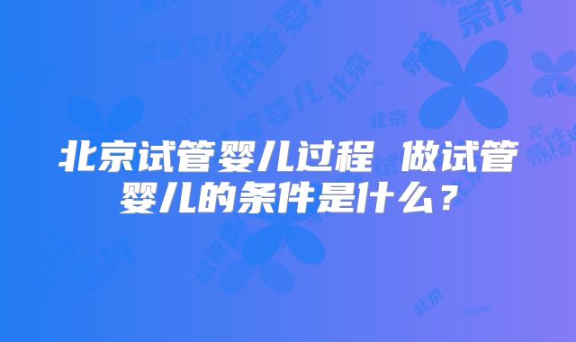 北京试管婴儿过程 做试管婴儿的条件是什么？