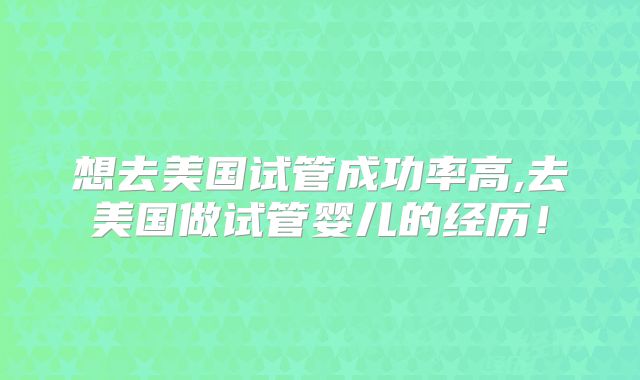 想去美国试管成功率高,去美国做试管婴儿的经历!