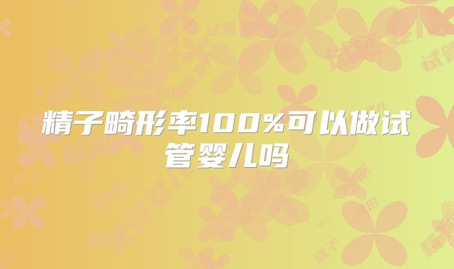 精子畸形率100%可以做试管婴儿吗