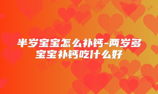 半岁宝宝怎么补钙-两岁多宝宝补钙吃什么好