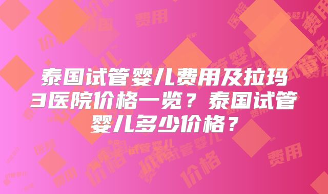 泰国试管婴儿费用及拉玛3医院价格一览？泰国试管婴儿多少价格？