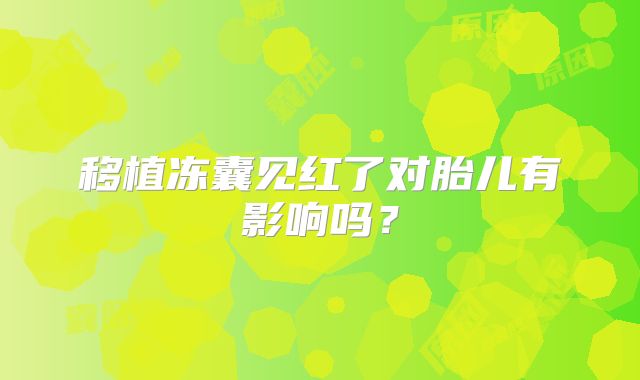 移植冻囊见红了对胎儿有影响吗?