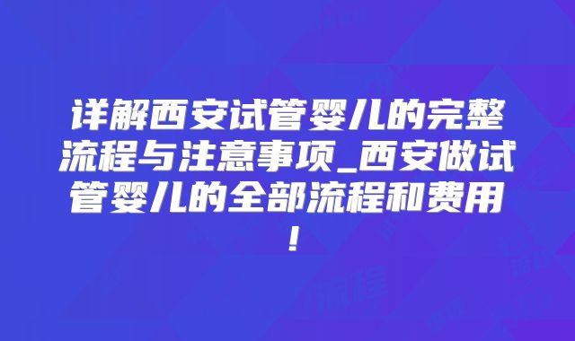 详解西安试管婴儿的完整流程与注意事项_西安做试管婴儿的全部流程和费用！