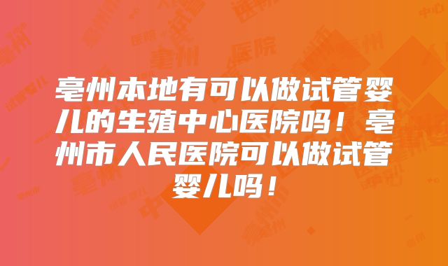 亳州本地有可以做试管婴儿的生殖中心医院吗！亳州市人民医院可以做试管婴儿吗！