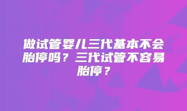 做试管婴儿三代基本不会胎停吗?三代试管不容易胎停?