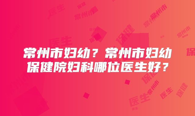 常州市妇幼?常州市妇幼保健院妇科哪位医生好?