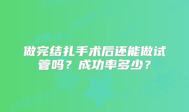 做完结扎手术后还能做试管吗？成功率多少？