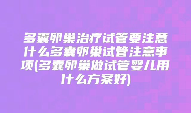 多囊卵巢治疗试管要注意什么多囊卵巢试管注意事项(多囊卵巢做试管婴儿用什么方案好)
