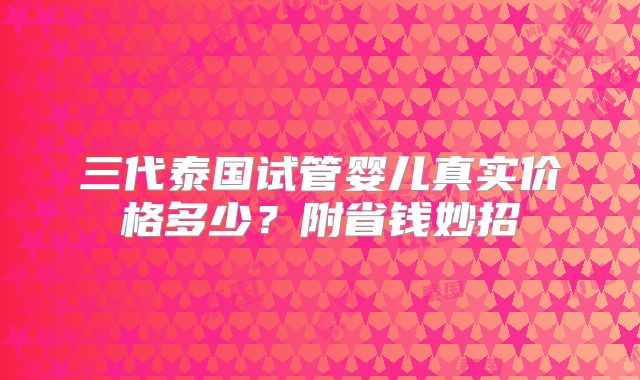 三代泰国试管婴儿真实价格多少？附省钱妙招