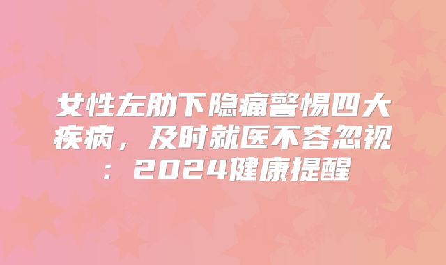 女性左肋下隐痛警惕四大疾病，及时就医不容忽视：2024健康提醒
