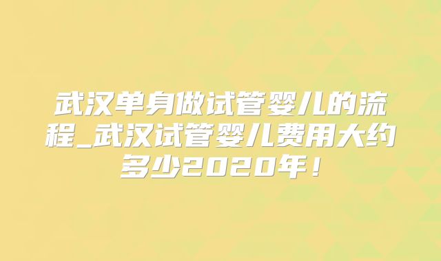 武汉单身做试管婴儿的流程_武汉试管婴儿费用大约多少2020年!