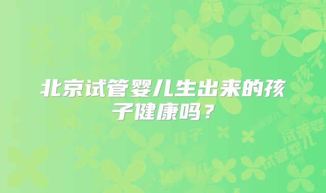 北京试管婴儿生出来的孩子健康吗?