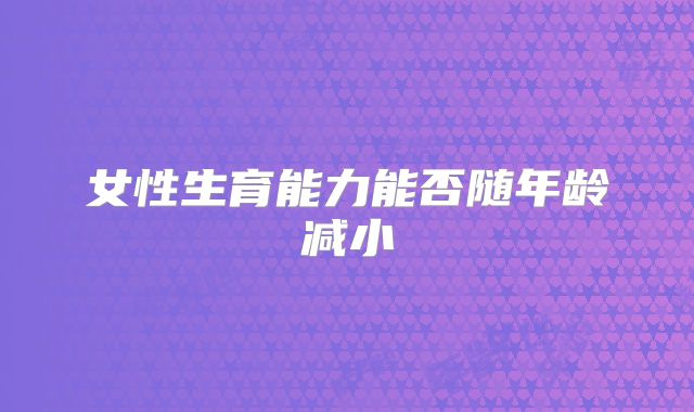 女性生育能力能否随年龄减小
