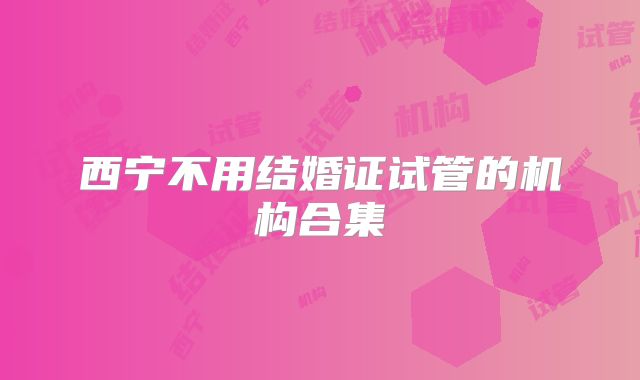 西宁不用结婚证试管的机构合集