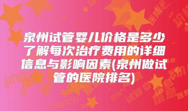 泉州试管婴儿价格是多少了解每次治疗费用的详细信息与影响因素(泉州做试管的医院排名)
