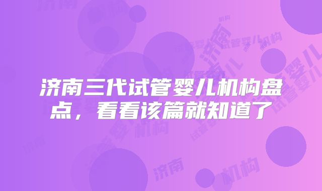 济南三代试管婴儿机构盘点，看看该篇就知道了