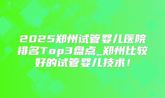 2025郑州试管婴儿医院排名Top3盘点_郑州比较好的试管婴儿技术！