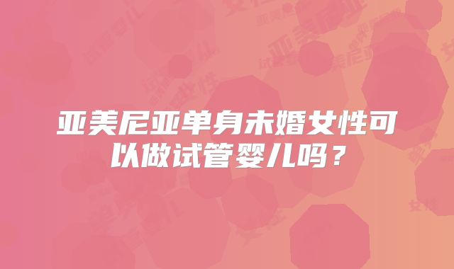 亚美尼亚单身未婚女性可以做试管婴儿吗?