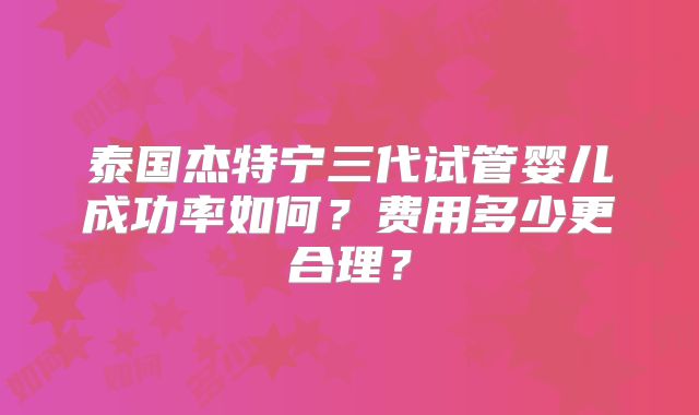 泰国杰特宁三代试管婴儿成功率如何?费用多少更合理?
