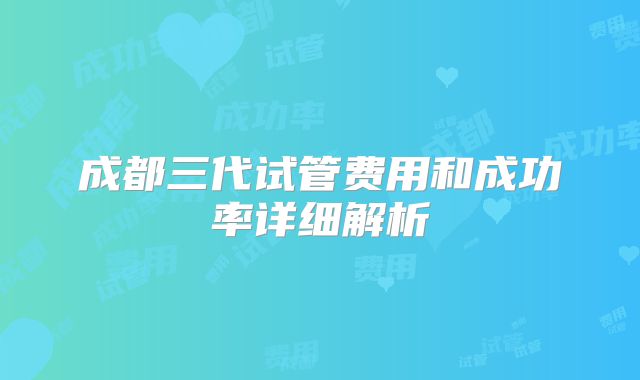成都三代试管费用和成功率详细解析