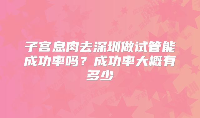 子宫息肉去深圳做试管能成功率吗？成功率大概有多少