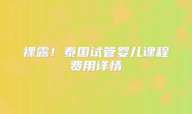 裸露！泰国试管婴儿课程费用详情