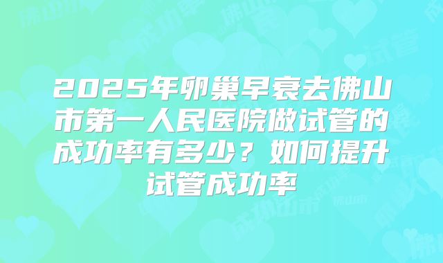 2025年卵巢早衰去佛山市第一人民医院做试管的成功率有多少?如何提升试管成功率