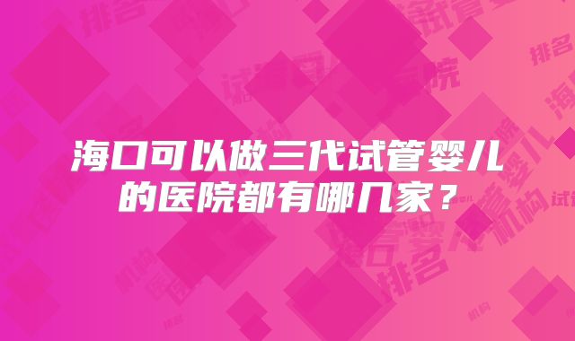 海口可以做三代试管婴儿的医院都有哪几家？