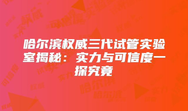 哈尔滨权威三代试管实验室揭秘:实力与可信度一探究竟