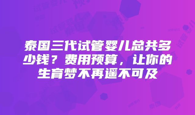 泰国三代试管婴儿总共多少钱？费用预算，让你的生育梦不再遥不可及