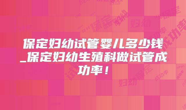 保定妇幼试管婴儿多少钱_保定妇幼生殖科做试管成功率！