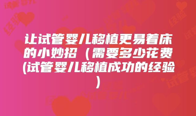 让试管婴儿移植更易着床的小妙招(需要多少花费(试管婴儿移植成功的经验)