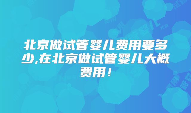 北京做试管婴儿费用要多少,在北京做试管婴儿大概费用！