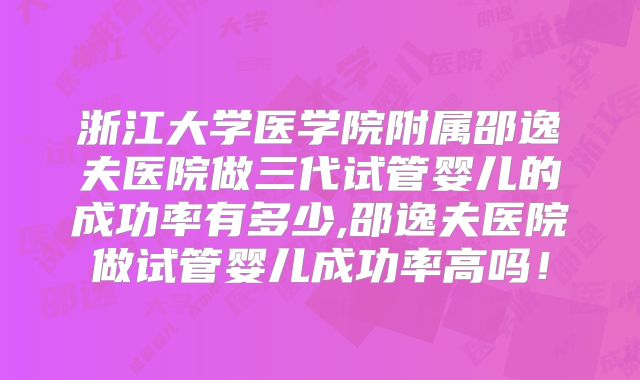 浙江大学医学院附属邵逸夫医院做三代试管婴儿的成功率有多少,邵逸夫医院做试管婴儿成功率高吗！