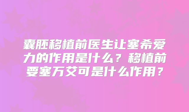 囊胚移植前医生让塞希爱力的作用是什么？移植前要塞万艾可是什么作用？