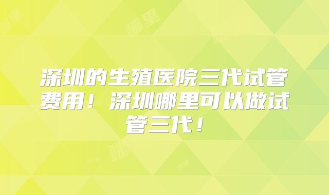 深圳的生殖医院三代试管费用!深圳哪里可以做试管三代!