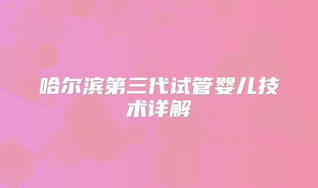 哈尔滨第三代试管婴儿技术详解