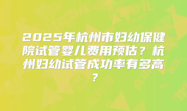 2025年杭州市妇幼保健院试管婴儿费用预估?杭州妇幼试管成功率有多高?