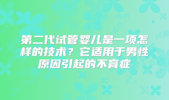 第二代试管婴儿是一项怎样的技术？它适用于男性原因引起的不育症