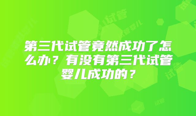 第三代试管竟然成功了怎么办？有没有第三代试管婴儿成功的？