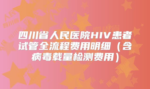 四川省人民医院HIV患者试管全流程费用明细（含病毒载量检测费用）