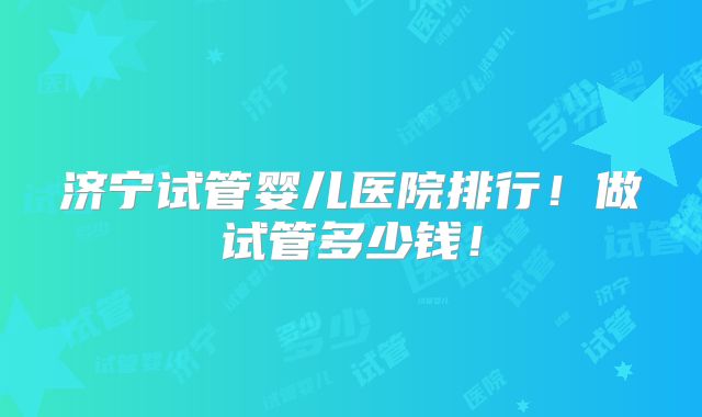 济宁试管婴儿医院排行!做试管多少钱!
